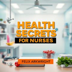 Health Secrets for Nurses: Empower Your Care and Thrive by Felix Arkwright audiobook