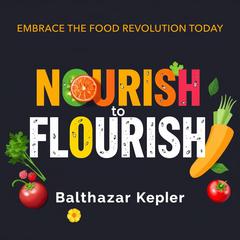Nourish to Flourish: Embrace the Food Revolution Today by Balthazar Kepler audiobook