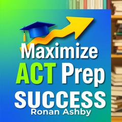 Maximize ACT Prep Success: Secrets to Unbeatable Scores by Ronan Ashby audiobook