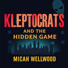 Kleptocrats and the Hidden Game: Unmasking America's Untold Money Secrets by Micah Wellwood audiobook