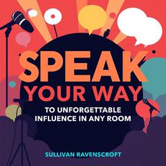 SPEAK Your Way to Unforgettable Influence in Any Room by Sullivan Ravenscroft audiobook