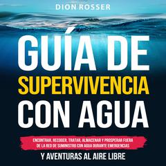 Guía de supervivencia con agua: Encontrar, recoger, tratar, almacenar y prosperar fuera de la red de suministro con agua durante emergencias y aventuras al aire libre by Dion Rosser audiobook