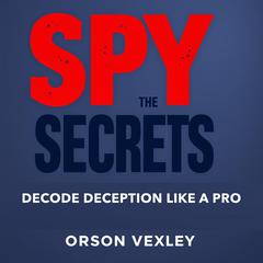 Spy the Secrets: Decode Deception Like a Pro by Orson Vexley audiobook