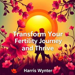 Transform Your Fertility Journey and Thrive by Harris Wynter audiobook