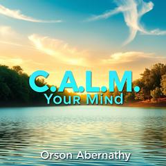 C.A.L.M. Your Mind: Secrets to Thriving with Mental Clarity by Orson Abernathy audiobook