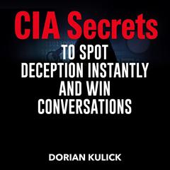 CIA Secrets to Spot Deception Instantly and Win Conversations by Dorian Kulick audiobook