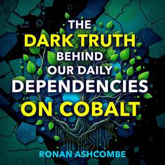 The Dark Truth Behind Our Daily Dependencies on Cobalt by Ronan Ashcombe audiobook