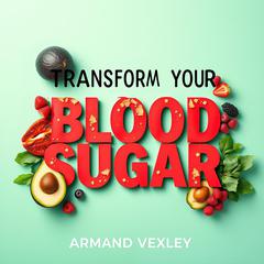 Transform Your Blood Sugar: Secrets to Reclaiming Health and Vitality by Armand Vexley audiobook