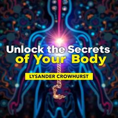 Unlock the Secrets of Your Body: A User-Friendly Path to Understanding by Lysander Crowhurst audiobook