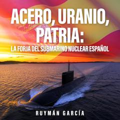 Acero, Uranio, Patria: La Forja del Submarino Nuclear Español by Ruymán García audiobook