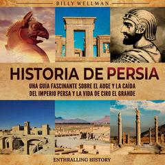 Historia de Persia: Una guía fascinante sobre el auge y la caída del Imperio persa y la vida de Ciro el Grande by Billy Wellman audiobook