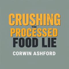 Crushing the Processed Food Lie: Transform Your Health Today! by Corwin Ashford audiobook
