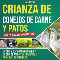Crianza de conejos de carne y patos: Guía esencial del granjero para la cría y el cuidado de conejos, la cría de patos y las prácticas agrícolas sostenibles by Dion Rosser audiobook