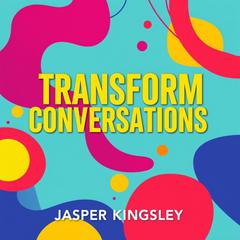 Transform Conversations: Secrets to Speak and Connect Effortlessly by Jasper Kingsley audiobook