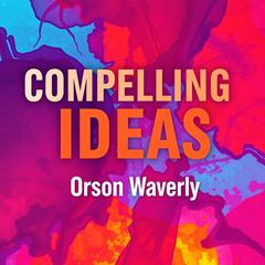 Compelling Ideas: Ignite Change and Make Your Message Unforgettable by Orson Waverly audiobook