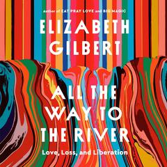 All the Way to the River by Elizabeth Gilbert audiobook