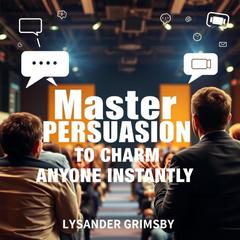 Master Persuasion to Charm Anyone Instantly by Lysander Grimsby audiobook