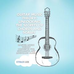 Guitar Music Theory: Unlocking the Secrets of Chords and Scales by Ethan Lee audiobook