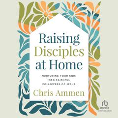 Raising Disciples at Home by Chris Ammen audiobook