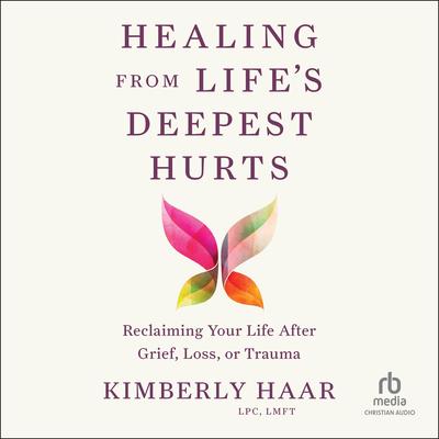 Healing from Life's Deepest Hurts by Kimberly Haar, LPC, LMFT audiobook