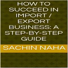How to Succeed in Import / Export Business: A Step-by-Step Guide by Sachin Naha audiobook