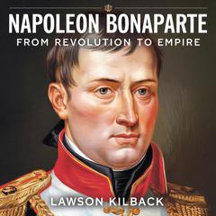Napoleon Bonaparte – From Revolution to Empire: The Rise of a Military Genius by Lawson Kilback audiobook