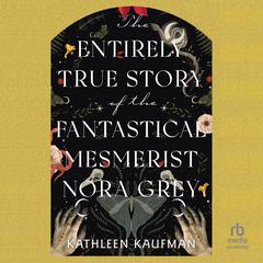 The Entirely True Story of the Fantastical Mesmerist Nora Grey by Kathleen Kaufman audiobook