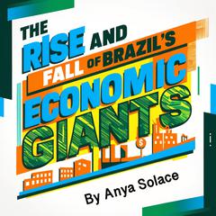 The Rise and Fall of Brazil's Economic Giants by Anya Solace audiobook