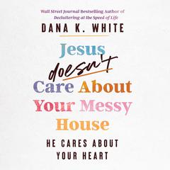 Jesus Doesn't Care About Your Messy House by Dana K. White audiobook