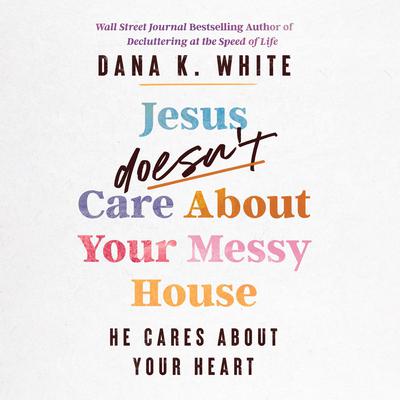 Jesus Doesn't Care About Your Messy House by Dana K. White audiobook