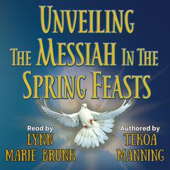 Unveiling the Messiah in the Spring Feasts by Tekoa Manning audiobook