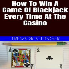 How To Win A Game Of Blackjack Every Time At The Casino by Trevor Clinger audiobook
