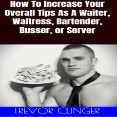 How To Increase Your Overall Tips As A Waiter, Waitress, Bartender, Busser, or Server by Trevor Clinger audiobook