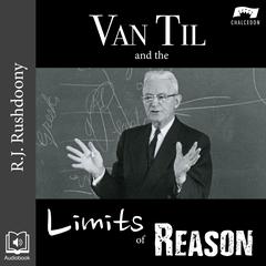Van Til and the Limits of Reason by R. J. Rushdoony audiobook