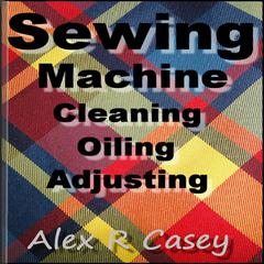 Sewing Machine Cleaning Oiling and Adjusting by Alex R Casey audiobook