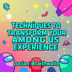 Techniques to Transform Your Among Us Experience by Lucian Braithwaite audiobook