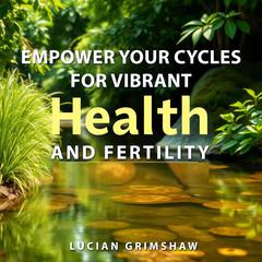 Empower Your Cycles for Vibrant Health and Fertility by Lucian Grimshaw audiobook