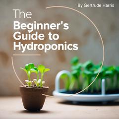 The Beginner's Guide to Hydroponics by Gertrude Harris audiobook