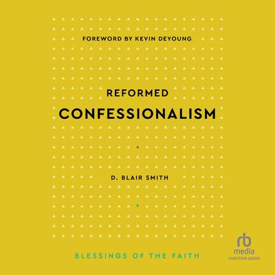 Reformed Confessionalism (Blessings of the Faith) by D. Blair Smith audiobook