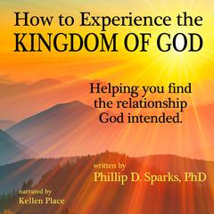 How to Experience the Kingdom of God by Phillip D. Sparks Ph.D. audiobook