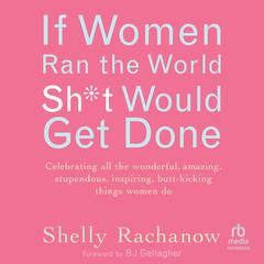 If Women Ran the World, Sh*t Would Get Done by Shelly Rachanow audiobook