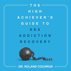 The High Achiever's Guide to Sex Addiction Recovery by Roland Cochrun audiobook