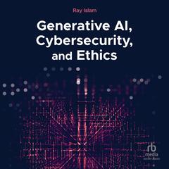 Generative AI, Cybersecurity, and Ethics by Ray Islam audiobook