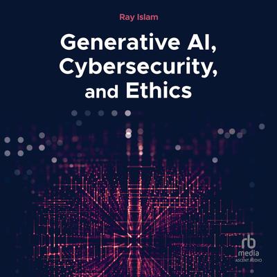 Generative AI, Cybersecurity, and Ethics by Ray Islam audiobook