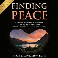 Finding Peace: A Workbook on Healing from Loss, Rejection, Neglect, Abandonment, Betrayal, and Abuse by Troy L Love audiobook