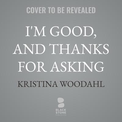 I'm Good, and Thanks for Asking by Kristina Woodahl audiobook