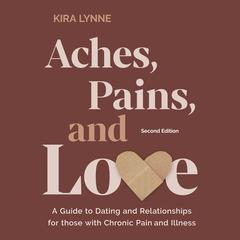 Aches, Pains, and Love: A Guide to Dating and Relationships for Those with Chronic Pain and Illness - Second Edition by Kira Lynne audiobook