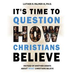 It's Time to Question HOW Christians Believe by Luther R. Palmer audiobook