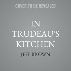 In Trudeau’s Kitchen by Jeff Brown audiobook