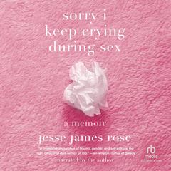 Sorry I Keep Crying During Sex by Jesse James Rose audiobook